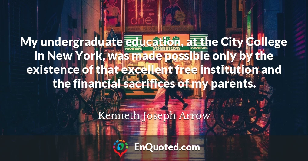 My undergraduate education, at the City College in New York, was made possible only by the existence of that excellent free institution and the financial sacrifices of my parents.