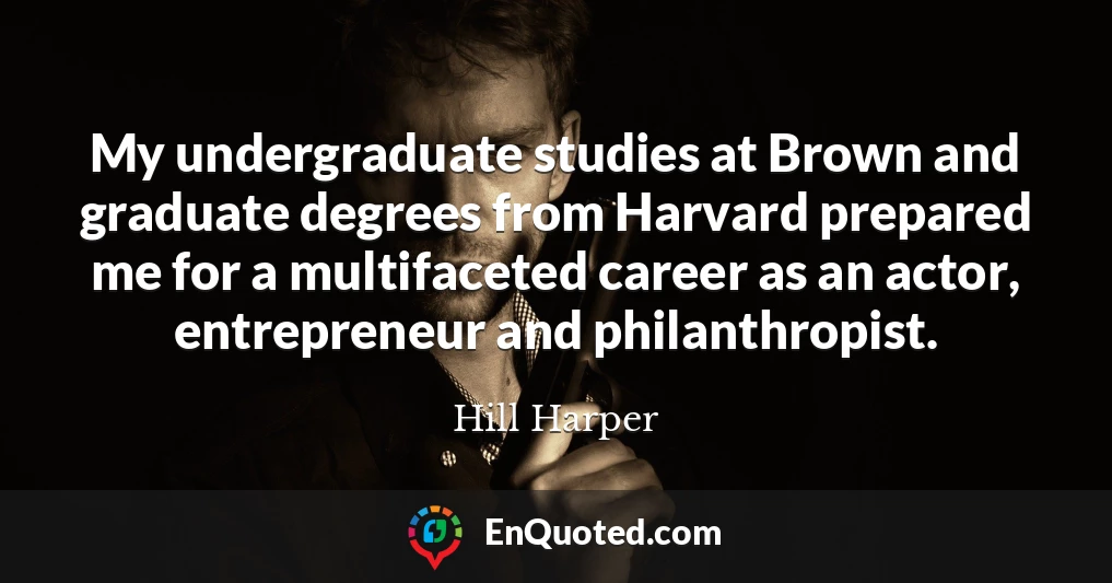 My undergraduate studies at Brown and graduate degrees from Harvard prepared me for a multifaceted career as an actor, entrepreneur and philanthropist.