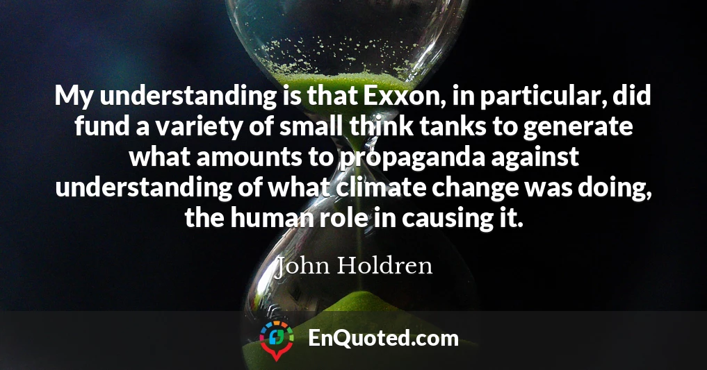 My understanding is that Exxon, in particular, did fund a variety of small think tanks to generate what amounts to propaganda against understanding of what climate change was doing, the human role in causing it.