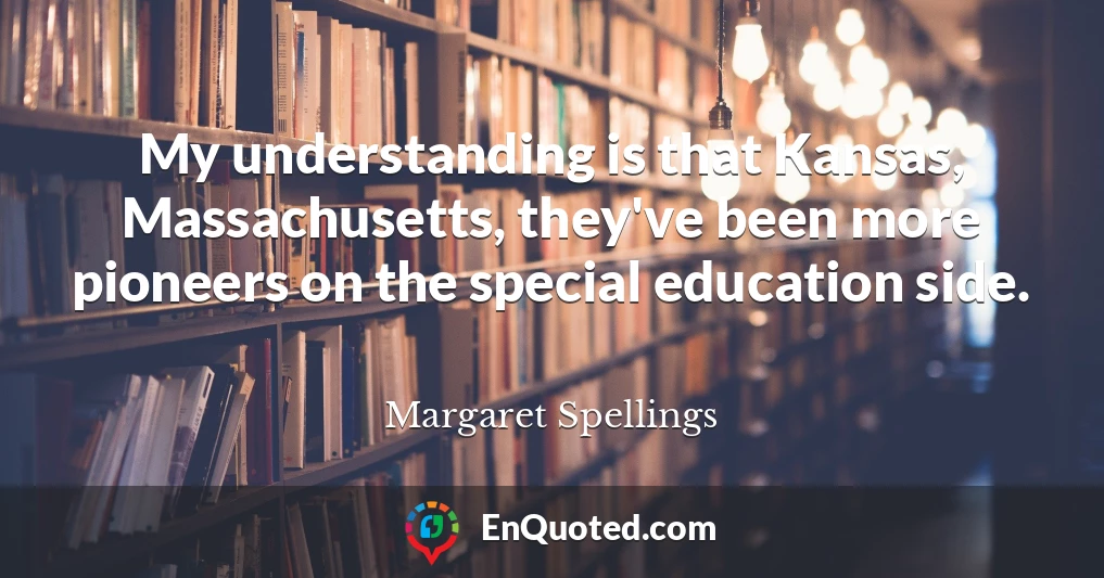 My understanding is that Kansas, Massachusetts, they've been more pioneers on the special education side.