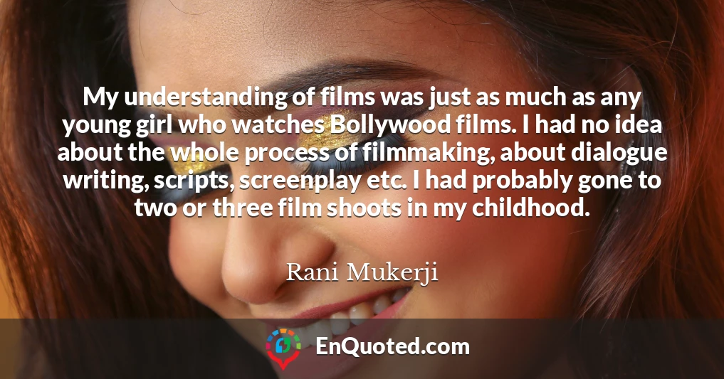 My understanding of films was just as much as any young girl who watches Bollywood films. I had no idea about the whole process of filmmaking, about dialogue writing, scripts, screenplay etc. I had probably gone to two or three film shoots in my childhood.