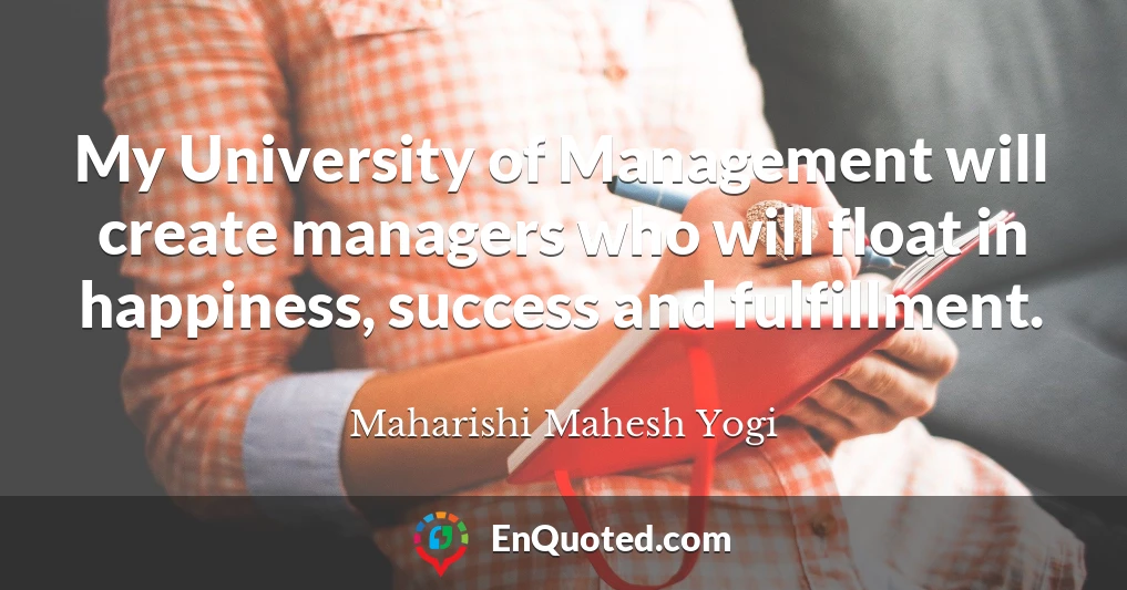 My University of Management will create managers who will float in happiness, success and fulfillment.