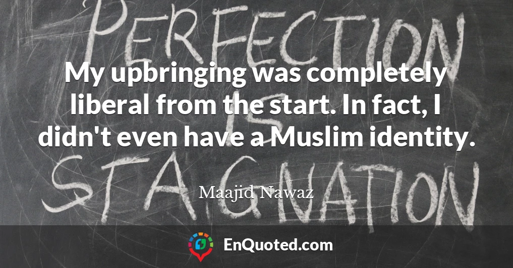 My upbringing was completely liberal from the start. In fact, I didn't even have a Muslim identity.