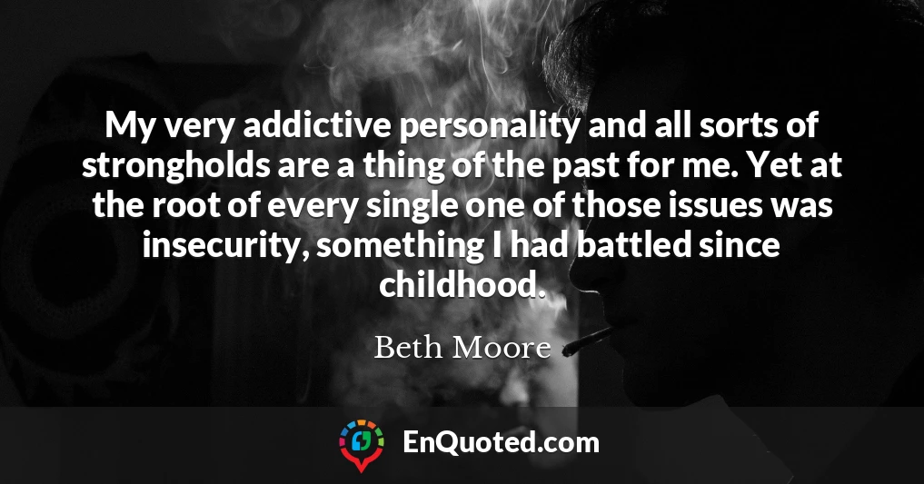 My very addictive personality and all sorts of strongholds are a thing of the past for me. Yet at the root of every single one of those issues was insecurity, something I had battled since childhood.