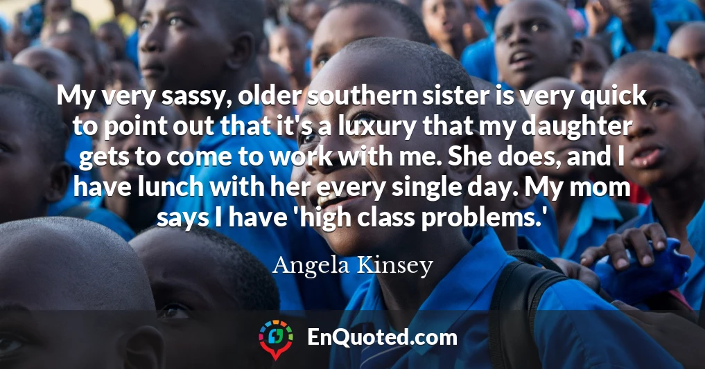 My very sassy, older southern sister is very quick to point out that it's a luxury that my daughter gets to come to work with me. She does, and I have lunch with her every single day. My mom says I have 'high class problems.'