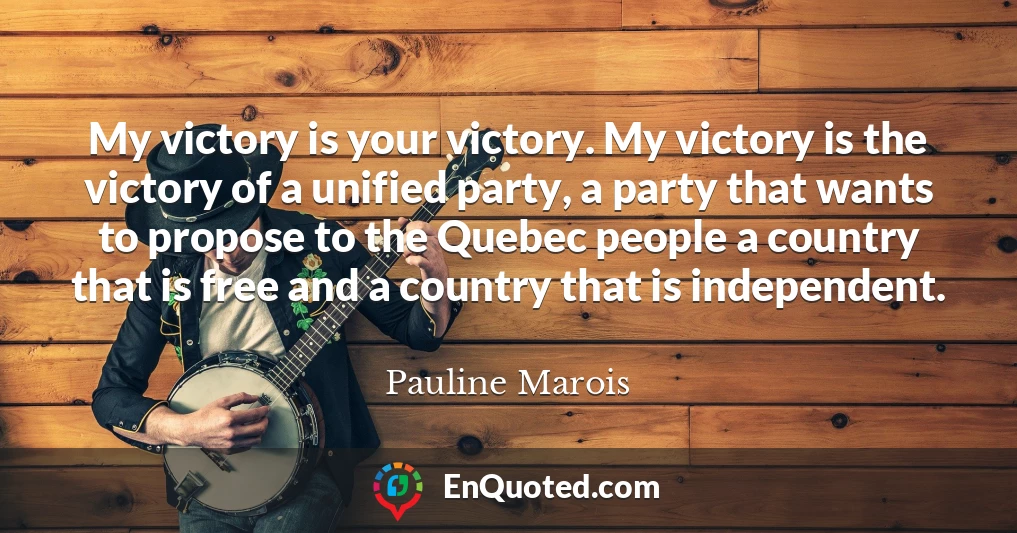 My victory is your victory. My victory is the victory of a unified party, a party that wants to propose to the Quebec people a country that is free and a country that is independent.