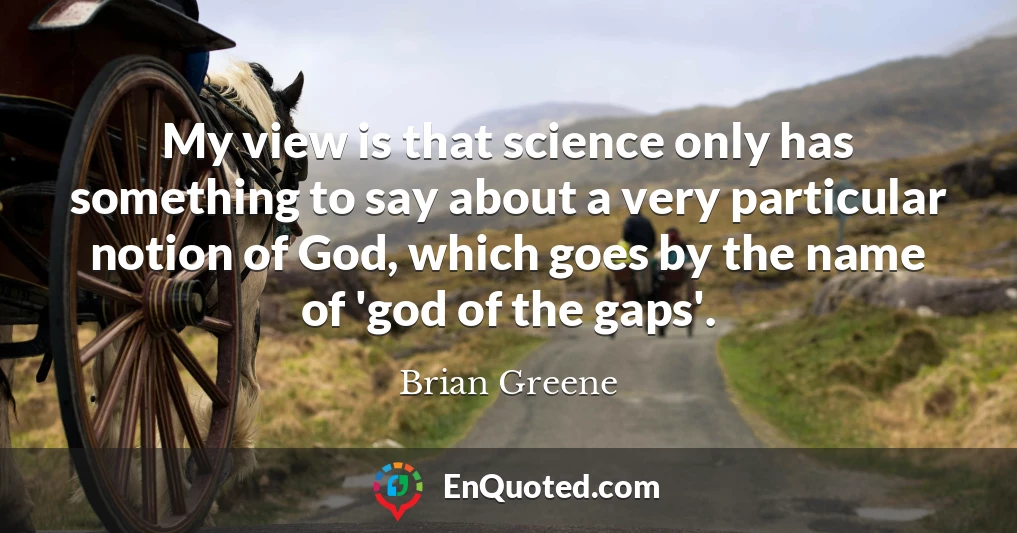 My view is that science only has something to say about a very particular notion of God, which goes by the name of 'god of the gaps'.