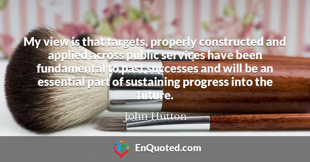 My view is that targets, properly constructed and applied across public services have been fundamental to past successes and will be an essential part of sustaining progress into the future.
