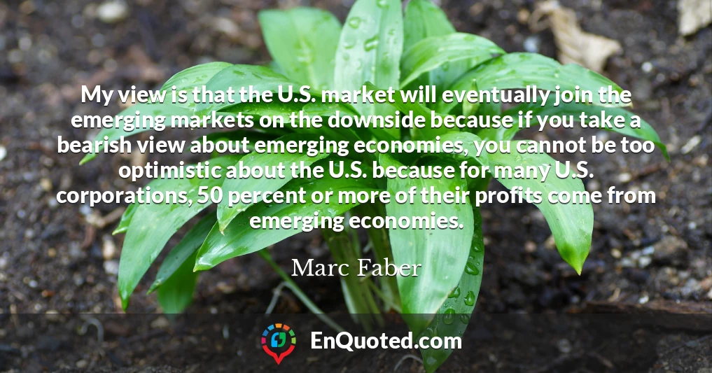 My view is that the U.S. market will eventually join the emerging markets on the downside because if you take a bearish view about emerging economies, you cannot be too optimistic about the U.S. because for many U.S. corporations, 50 percent or more of their profits come from emerging economies.