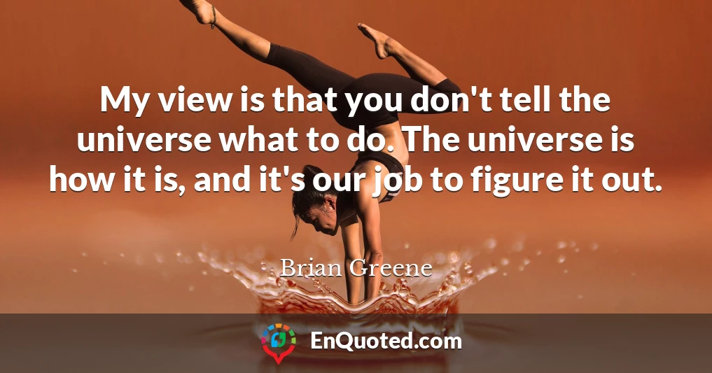 My view is that you don't tell the universe what to do. The universe is how it is, and it's our job to figure it out.