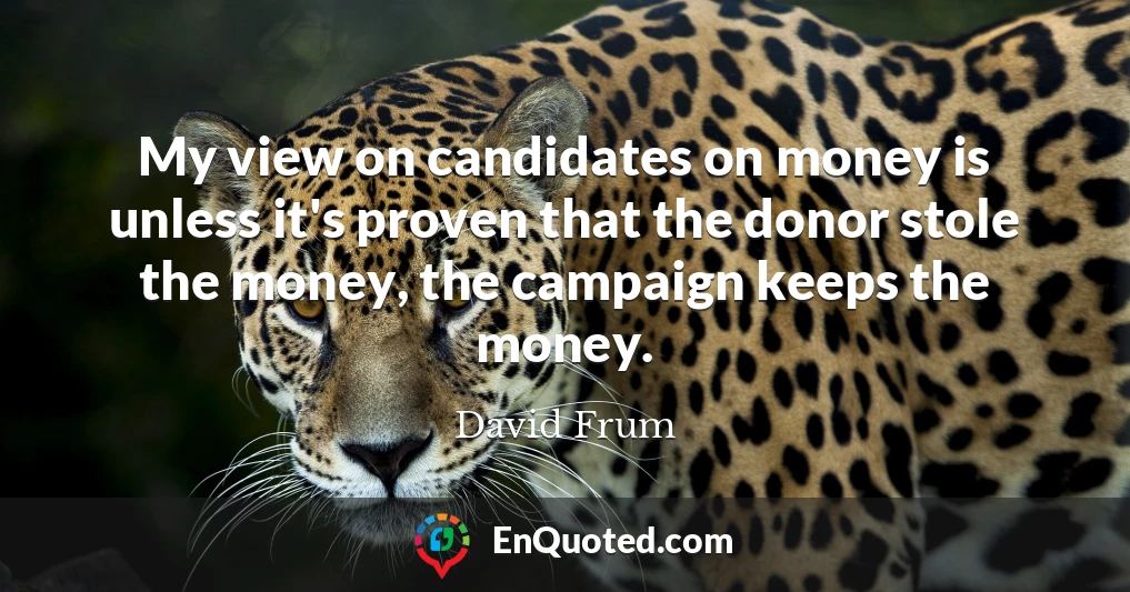My view on candidates on money is unless it's proven that the donor stole the money, the campaign keeps the money.