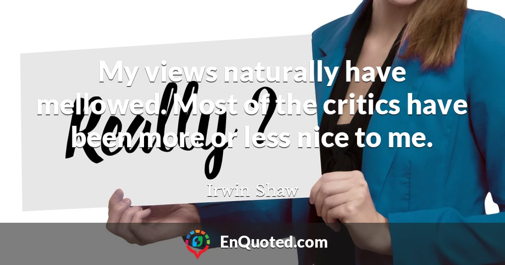 My views naturally have mellowed. Most of the critics have been more or less nice to me.