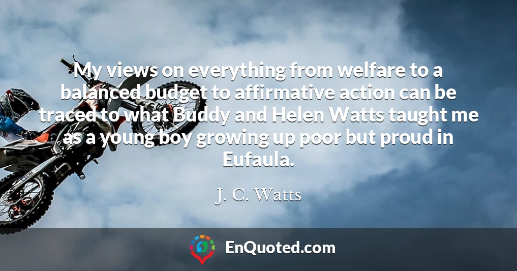 My views on everything from welfare to a balanced budget to affirmative action can be traced to what Buddy and Helen Watts taught me as a young boy growing up poor but proud in Eufaula.