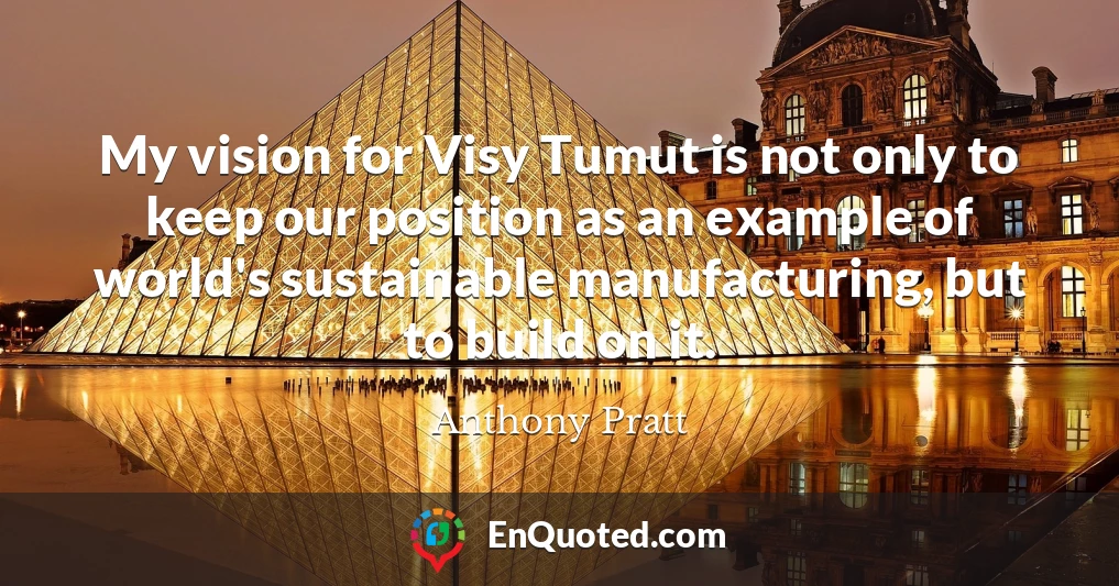 My vision for Visy Tumut is not only to keep our position as an example of world's sustainable manufacturing, but to build on it.
