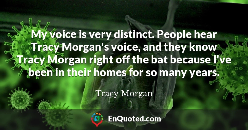 My voice is very distinct. People hear Tracy Morgan's voice, and they know Tracy Morgan right off the bat because I've been in their homes for so many years.