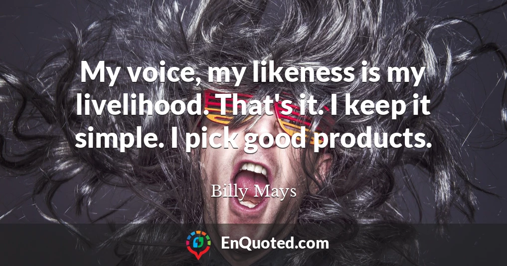 My voice, my likeness is my livelihood. That's it. I keep it simple. I pick good products.