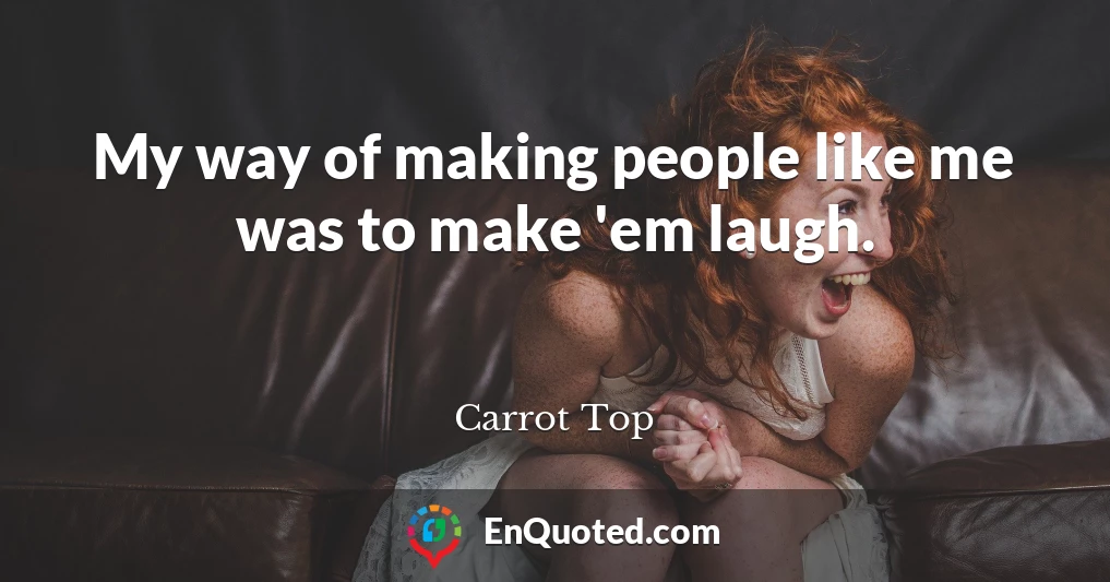 My way of making people like me was to make 'em laugh.