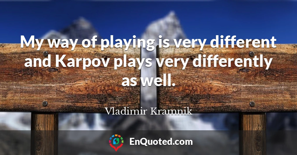 My way of playing is very different and Karpov plays very differently as well.