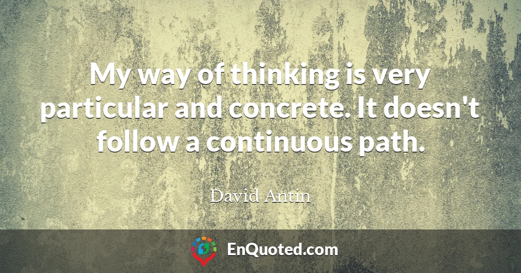 My way of thinking is very particular and concrete. It doesn't follow a continuous path.