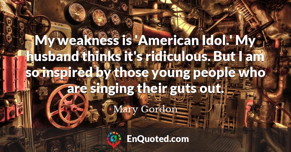 My weakness is 'American Idol.' My husband thinks it's ridiculous. But I am so inspired by those young people who are singing their guts out.