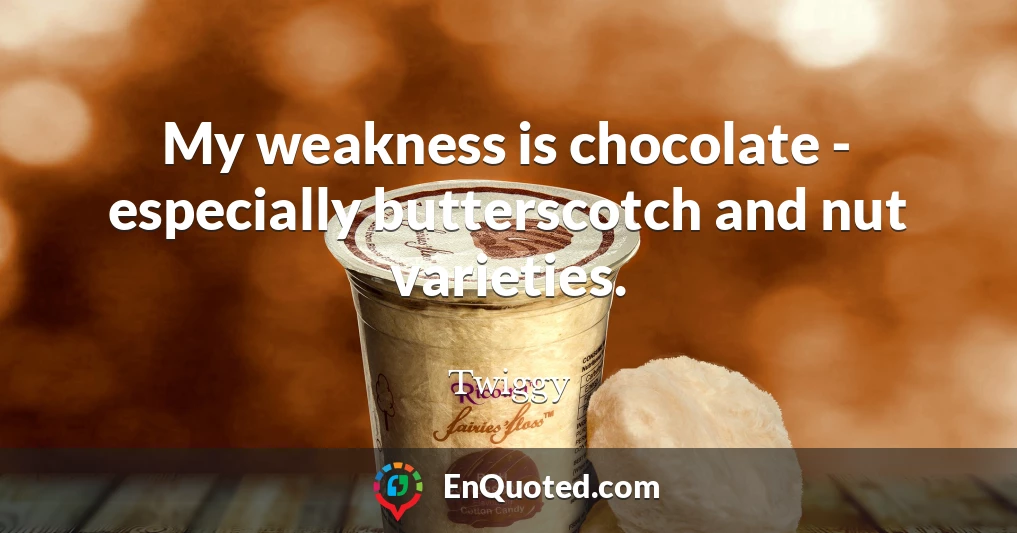 My weakness is chocolate - especially butterscotch and nut varieties.