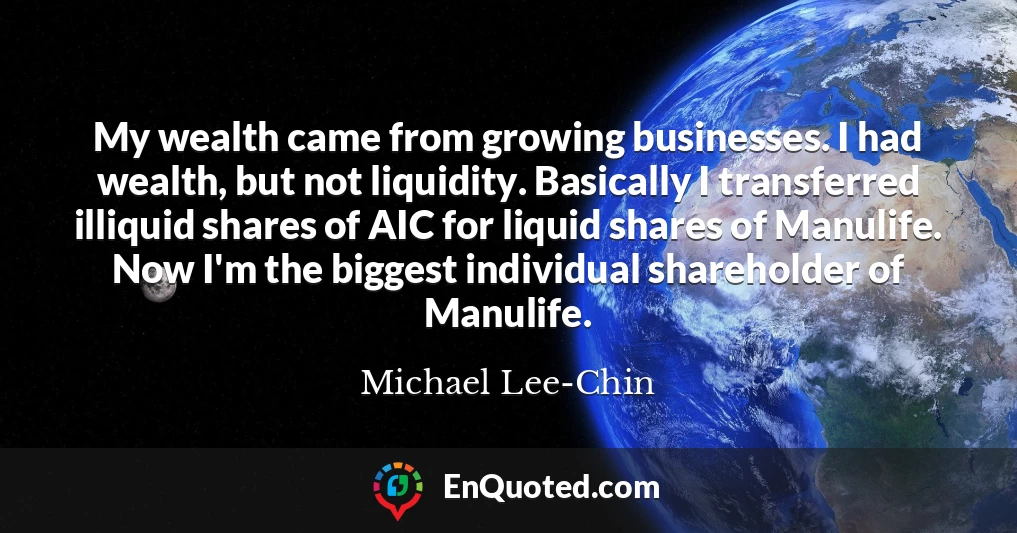 My wealth came from growing businesses. I had wealth, but not liquidity. Basically I transferred illiquid shares of AIC for liquid shares of Manulife. Now I'm the biggest individual shareholder of Manulife.