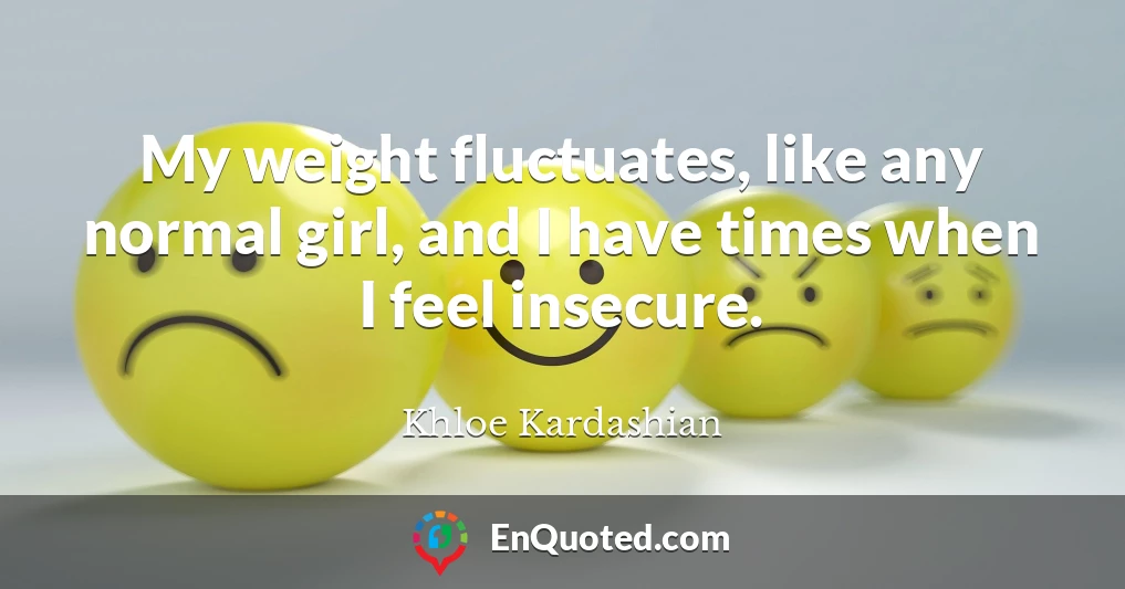 My weight fluctuates, like any normal girl, and I have times when I feel insecure.