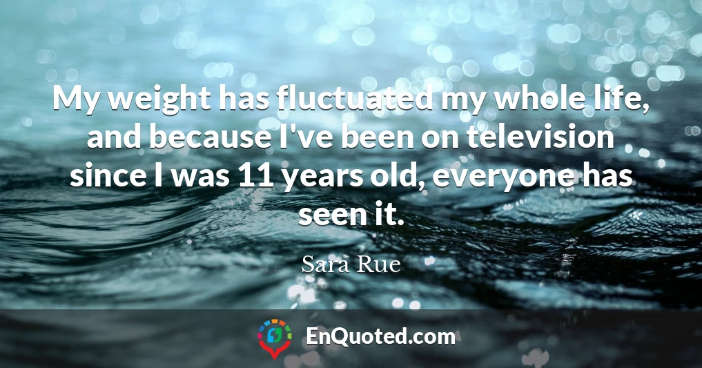 My weight has fluctuated my whole life, and because I've been on television since I was 11 years old, everyone has seen it.