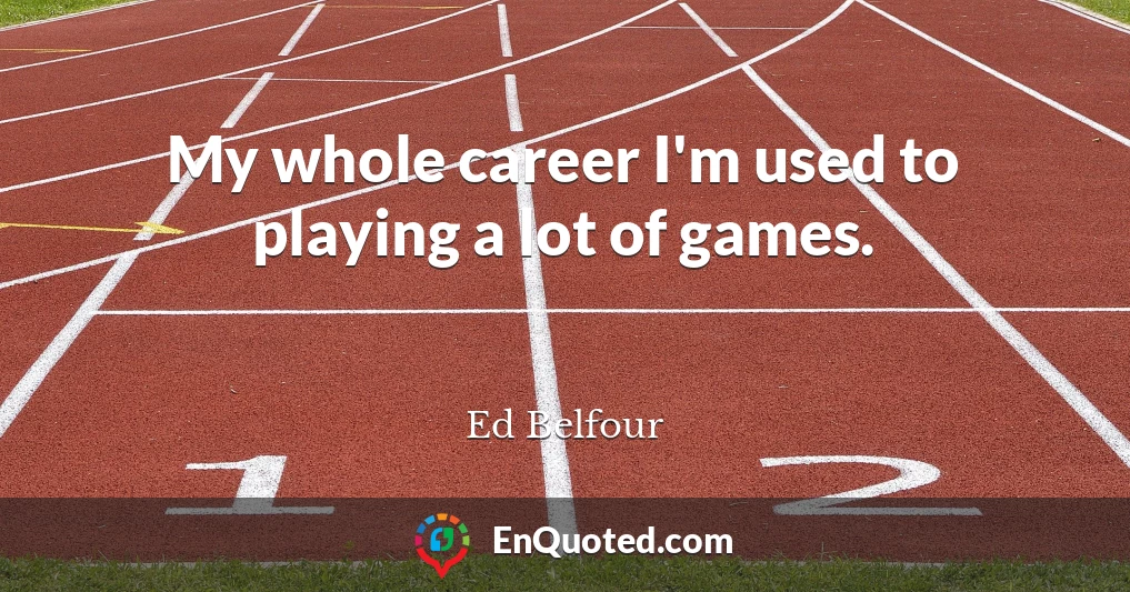 My whole career I'm used to playing a lot of games.