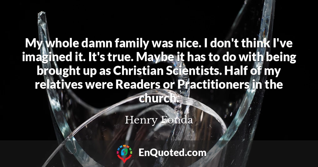 My whole damn family was nice. I don't think I've imagined it. It's true. Maybe it has to do with being brought up as Christian Scientists. Half of my relatives were Readers or Practitioners in the church.