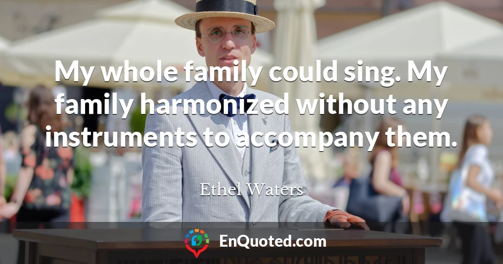 My whole family could sing. My family harmonized without any instruments to accompany them.
