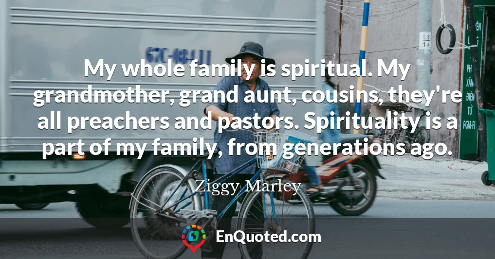 My whole family is spiritual. My grandmother, grand aunt, cousins, they're all preachers and pastors. Spirituality is a part of my family, from generations ago.