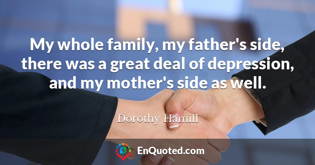 My whole family, my father's side, there was a great deal of depression, and my mother's side as well.