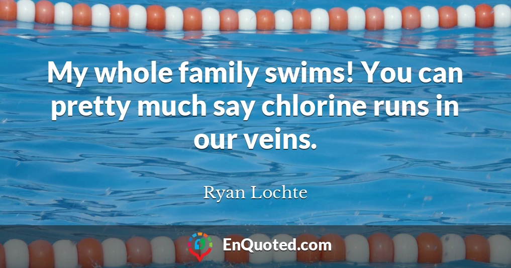 My whole family swims! You can pretty much say chlorine runs in our veins.