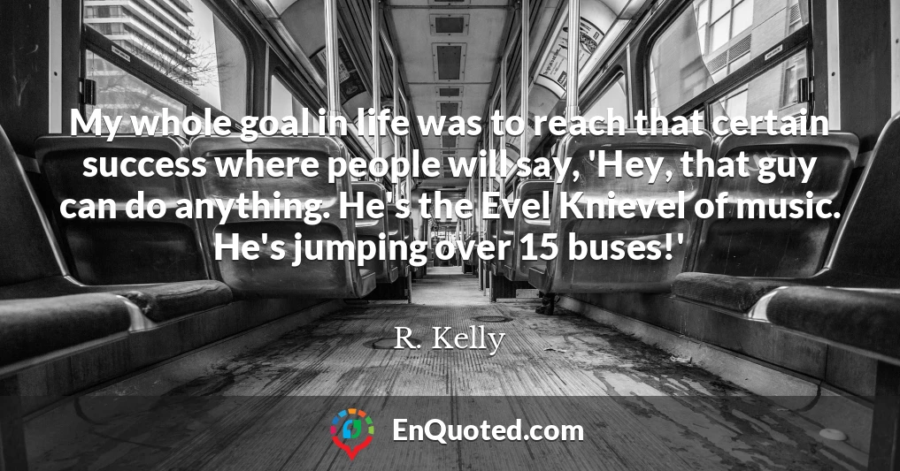 My whole goal in life was to reach that certain success where people will say, 'Hey, that guy can do anything. He's the Evel Knievel of music. He's jumping over 15 buses!'
