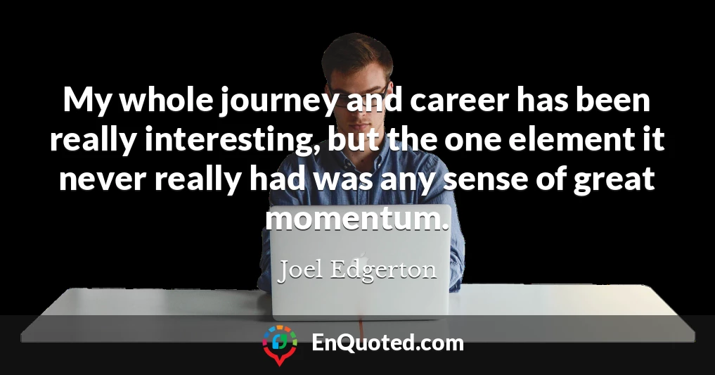 My whole journey and career has been really interesting, but the one element it never really had was any sense of great momentum.
