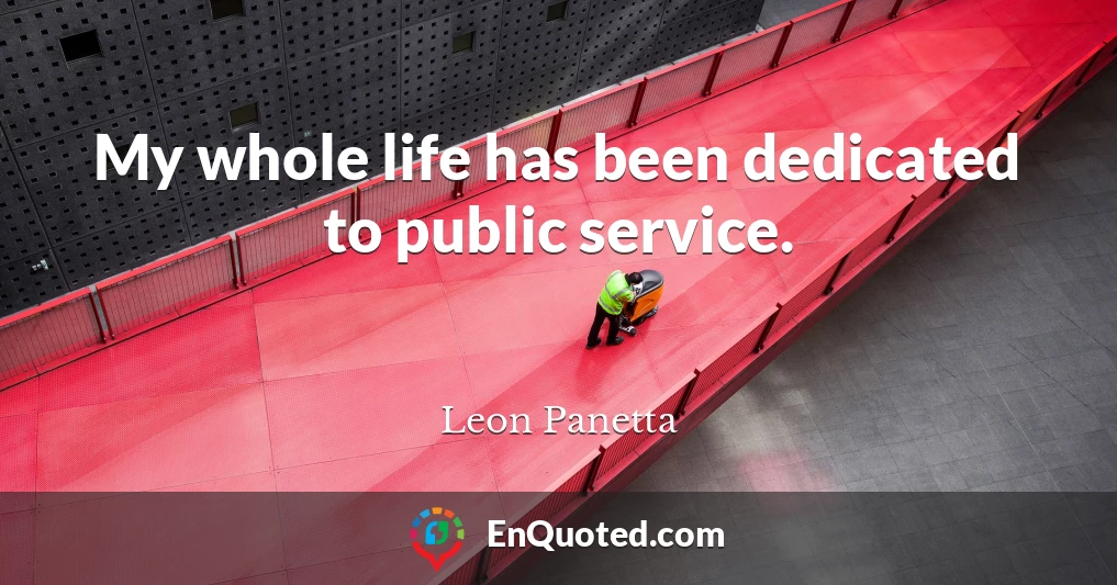 My whole life has been dedicated to public service.