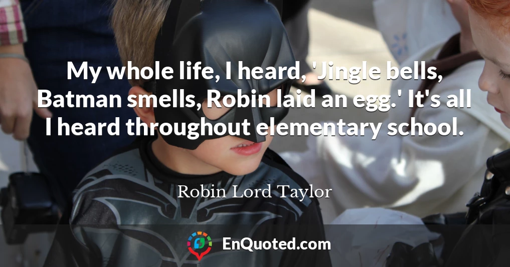 My whole life, I heard, 'Jingle bells, Batman smells, Robin laid an egg.' It's all I heard throughout elementary school.