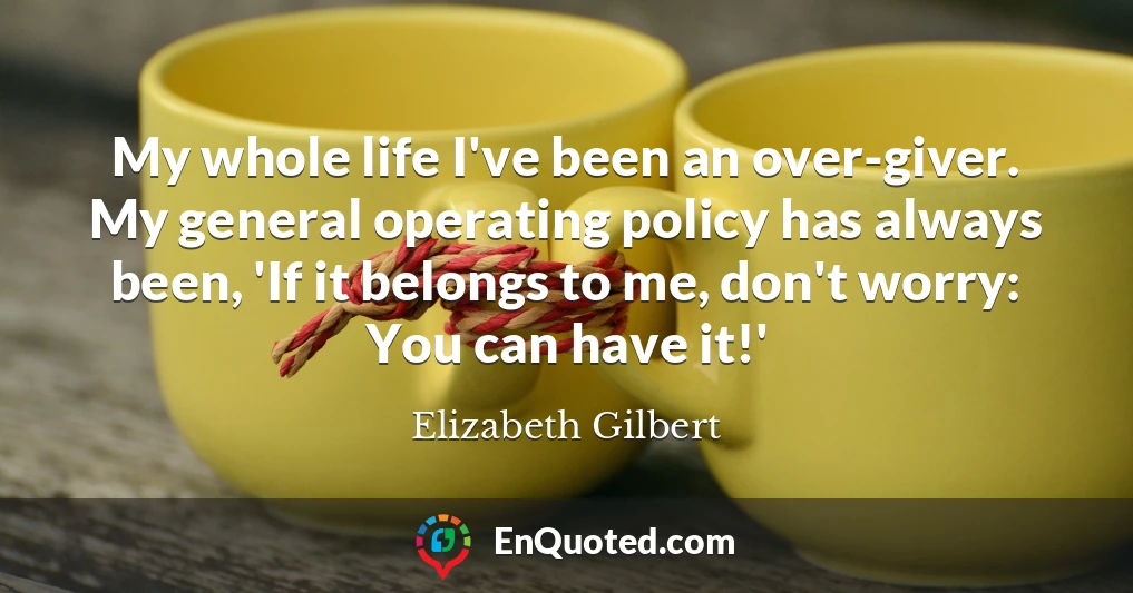 My whole life I've been an over-giver. My general operating policy has always been, 'If it belongs to me, don't worry: You can have it!'