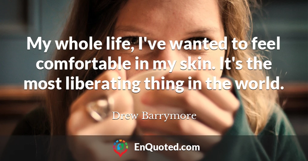 My whole life, I've wanted to feel comfortable in my skin. It's the most liberating thing in the world.