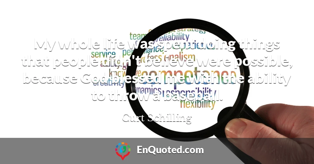 My whole life was spent doing things that people didn't believe were possible, because God blessed me with the ability to throw a baseball.