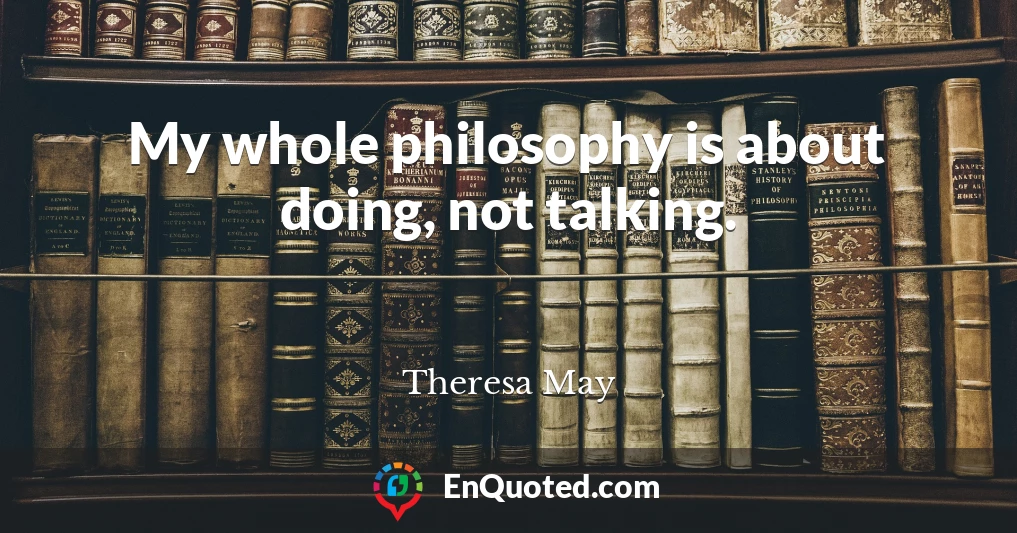 My whole philosophy is about doing, not talking.