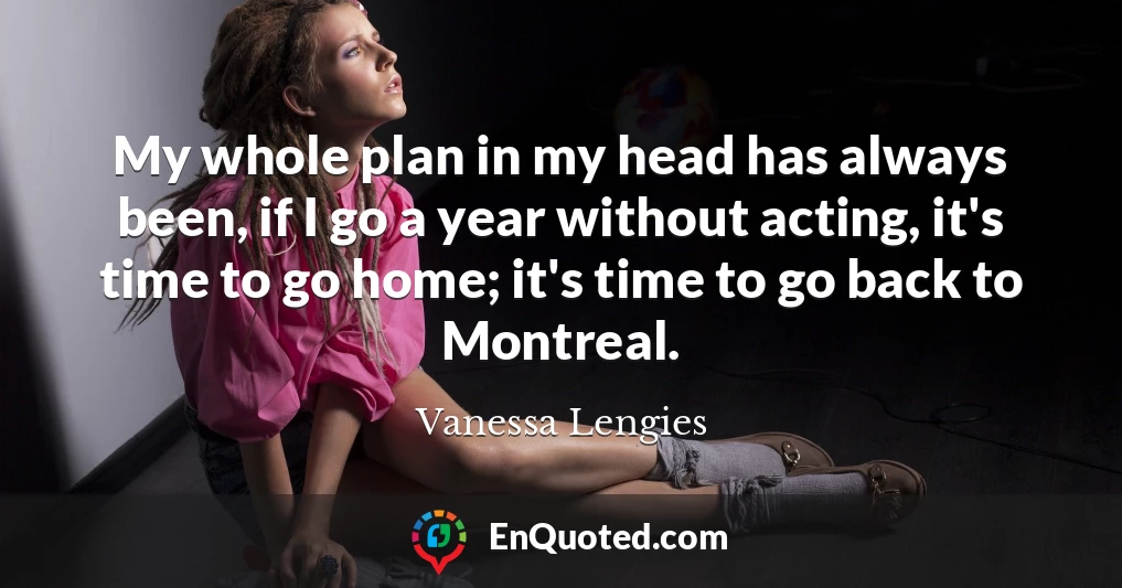 My whole plan in my head has always been, if I go a year without acting, it's time to go home; it's time to go back to Montreal.