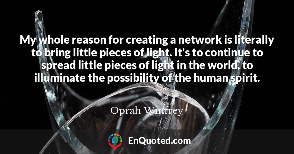 My whole reason for creating a network is literally to bring little pieces of light. It's to continue to spread little pieces of light in the world, to illuminate the possibility of the human spirit.