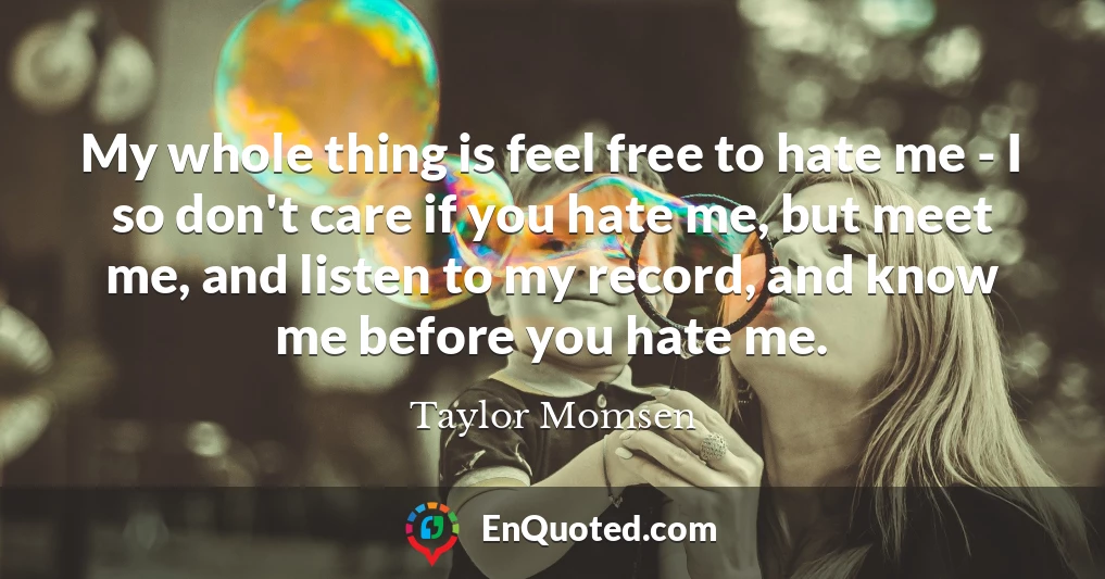My whole thing is feel free to hate me - I so don't care if you hate me, but meet me, and listen to my record, and know me before you hate me.