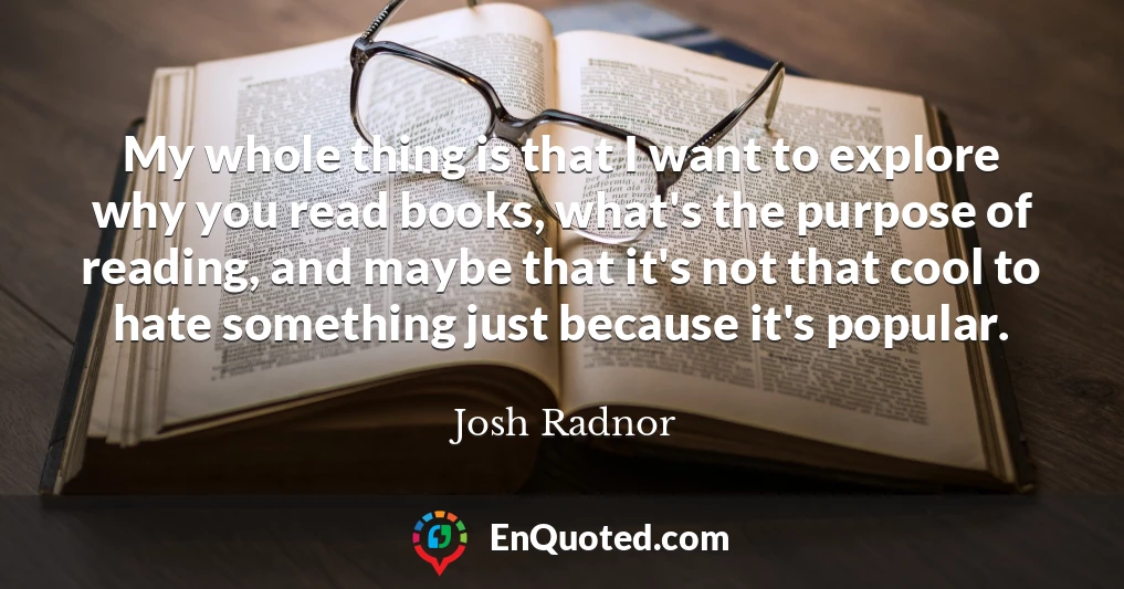 My whole thing is that I want to explore why you read books, what's the purpose of reading, and maybe that it's not that cool to hate something just because it's popular.