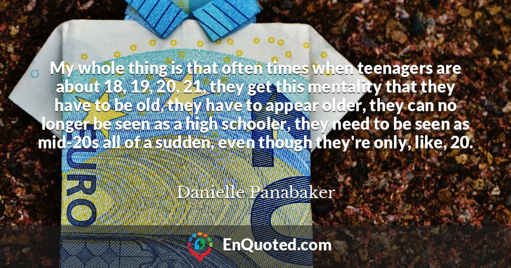 My whole thing is that often times when teenagers are about 18, 19, 20, 21, they get this mentality that they have to be old, they have to appear older, they can no longer be seen as a high schooler, they need to be seen as mid-20s all of a sudden, even though they're only, like, 20.