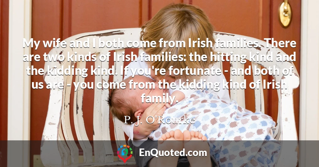 My wife and I both come from Irish families. There are two kinds of Irish families: the hitting kind and the kidding kind. If you're fortunate - and both of us are - you come from the kidding kind of Irish family.