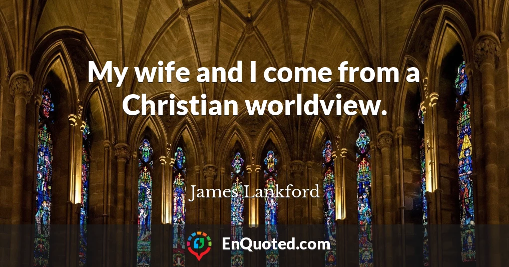 My wife and I come from a Christian worldview.