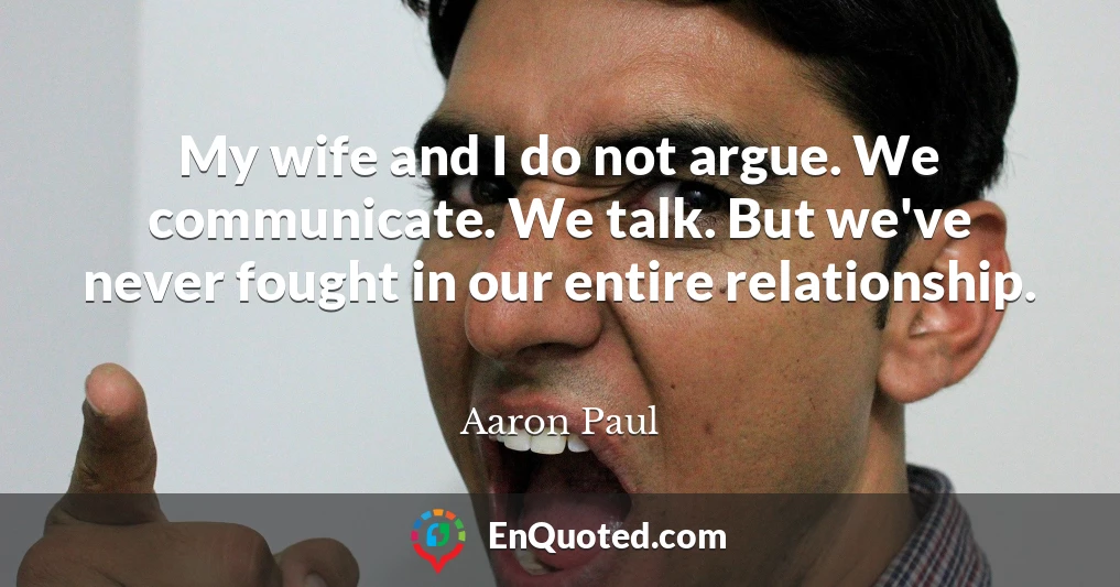 My wife and I do not argue. We communicate. We talk. But we've never fought in our entire relationship.